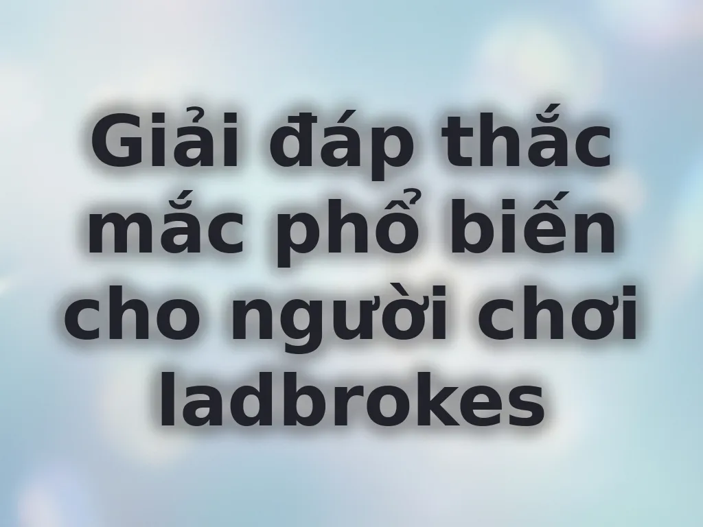Giải đáp thắc mắc phổ biến cho người chơi ladbrokes