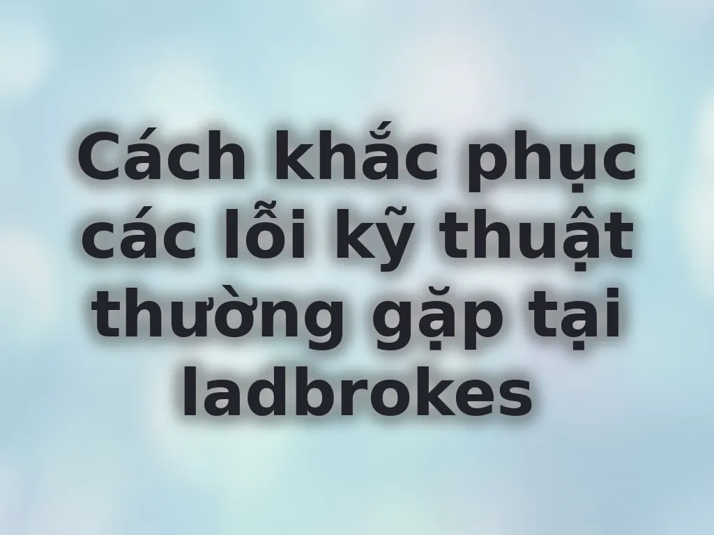 Cách khắc phục các lỗi kỹ thuật thường gặp tại ladbrokes