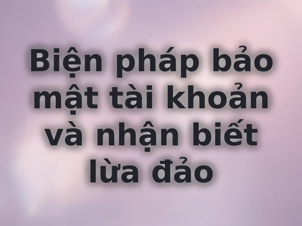 Biện pháp bảo mật tài khoản và nhận biết lừa đảo